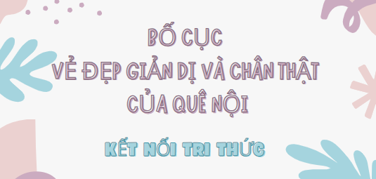 Bố cục Vẻ đẹp giản dị và chân thật của Quê nội (2024) chính xác nhất - Kết nối tri thức