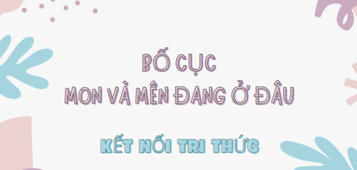 Bố cục Mon và Mên đang ở đâu (2024) chính xác nhất lớp 7 - Kết nối tri thức