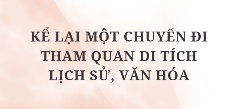 TOP 12 Bài văn Kể lại một chuyến đi tham quan di tích lịch sử, văn hóa (2024) HAY NHẤT