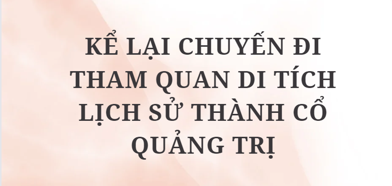 TOP 5 Bài văn Kể lại chuyến đi tham quan di tích lịch sử Thành cổ Quảng Trị (2024) HAY NHẤT