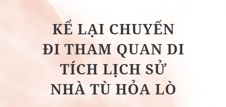 TOP 5 Bài văn Kể lại chuyến đi tham quan di tích lịch sử Nhà tù Hỏa Lò (2024) HAY NHẤT