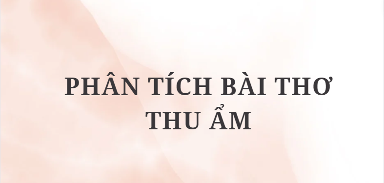 TOP 5 Bài văn Phân tích bài thơ Thu ẩm (2024) HAY NHẤT