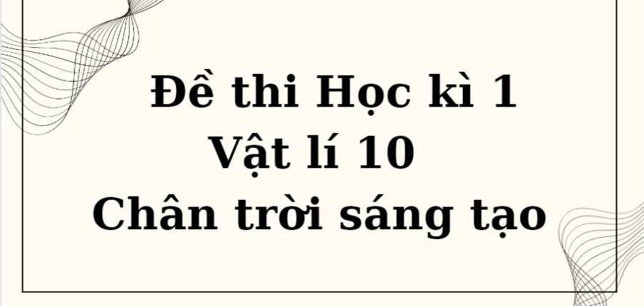 TOP 10 Đề thi Học kì 1 Vật lí 10 (Chân trời sáng tạo năm 2023) có đáp án