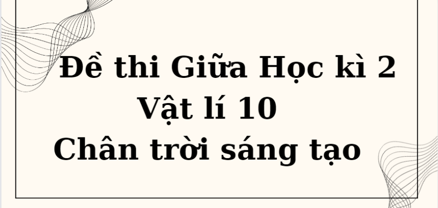 TOP 10 Đề thi Giữa học kì 2 Vật lí 10 (Chân trời sáng tạo năm 2024) có đáp án