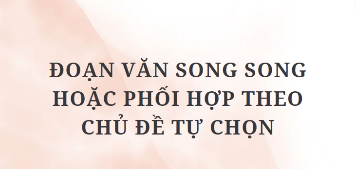 TOP 5 Bài mẫu Đoạn văn song song hoặc phối hợp theo chủ đề tự chọn (2024) HAY NHẤT