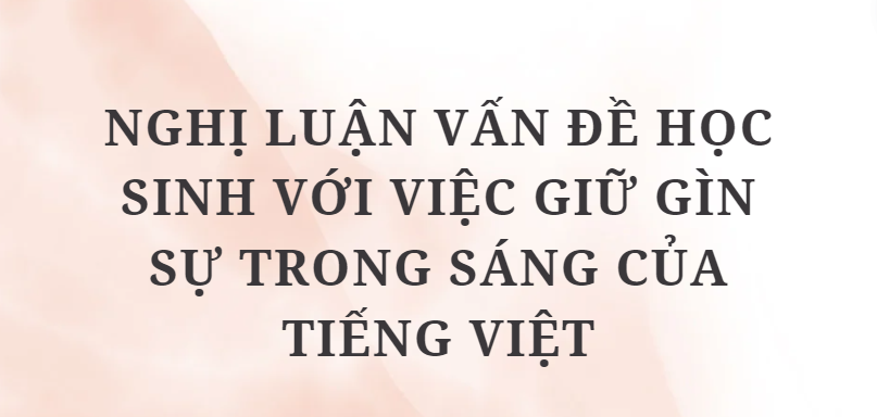 TOP 10 Bài văn Nghị luận vấn đề học sinh với việc giữ gìn sự trong sáng của tiếng Việt (2024) HAY NHẤT