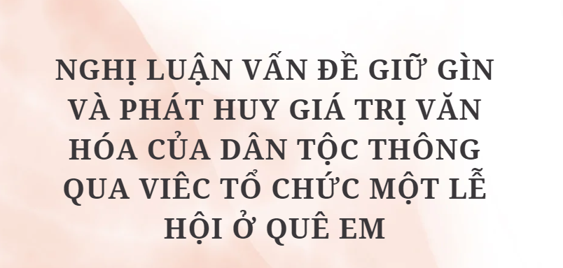 TOP 10 Bài văn Nghị luận vấn đề giữ gìn và phát huy giá trị văn hóa của dân tộc thông qua viêc tổ chức một lễ hội ở quê em (2024) HAY NHẤT