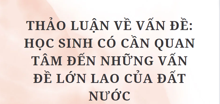 TOP 10 Bài văn Thảo luận về vấn đề: Học sinh có cần quan tâm đến những vấn đề lớn lao của đất nước (2024) HAY NHẤT