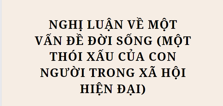 TOP 10 Bài văn Nghị luận về một vấn đề đời sống (một thói xấu của con người trong xã hội hiện đại) (2024) HAY NHẤT