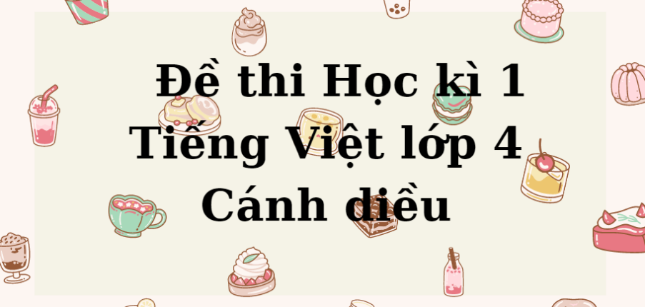 TOP 10 Đề thi Học kì 1 Tiếng Việt lớp 4 (Cánh diều năm 2023) có đáp án