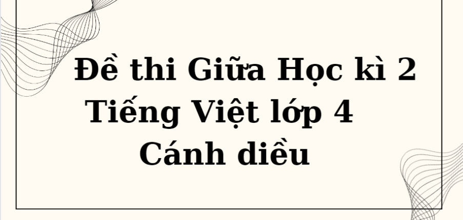 TOP 10 Đề thi Giữa Học kì 2 Tiếng Việt lớp 4 (Cánh diều năm 2024) có đáp án