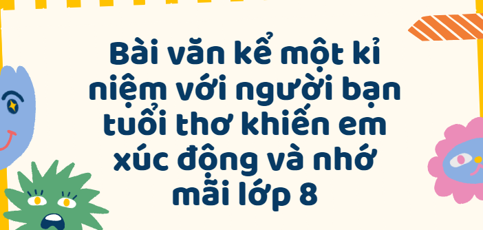 TOP 50 Bài văn kể một kỉ niệm với người bạn tuổi thơ khiến em xúc động và nhớ mãi lớp 8 (2024) SIÊU HAY