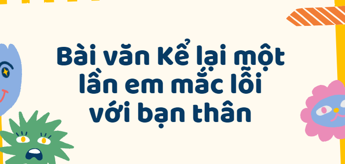 TOP 50 Bài văn Kể lại một lần em mắc lỗi với bạn thân (2024) SIÊU HAY