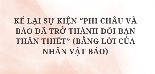 TOP 10 Bài văn Kể lại sự kiện “Phi Châu và Báo đã trở thành đôi bạn thân thiết” (bằng lời của nhân vật Báo) (2024) HAY NHẤT