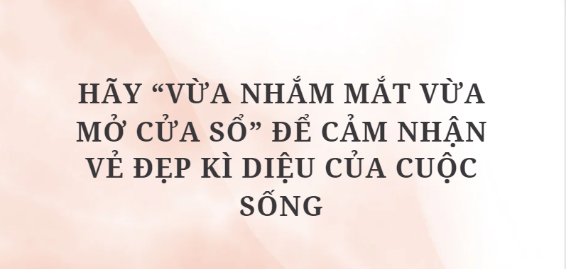 TOP 10 Bài văn Hãy “vừa nhắm mắt vừa mở cửa sổ” để cảm nhận vẻ đẹp kì diệu của cuộc sống (2024) HAY NHẤT