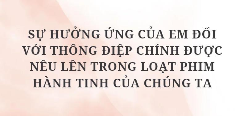 TOP 10 Bài văn Sự hưởng ứng của em đối với thông điệp chính được nêu lên trong loạt phim Hành tinh của chúng ta (2024) HAY NHẤT