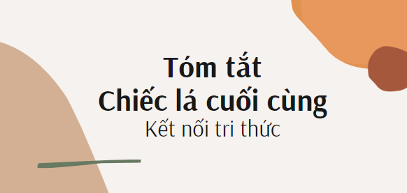 Tóm tắt Chiếc lá cuối cùng (10 mẫu) 2024 mới nhất - Kết nối tri thức