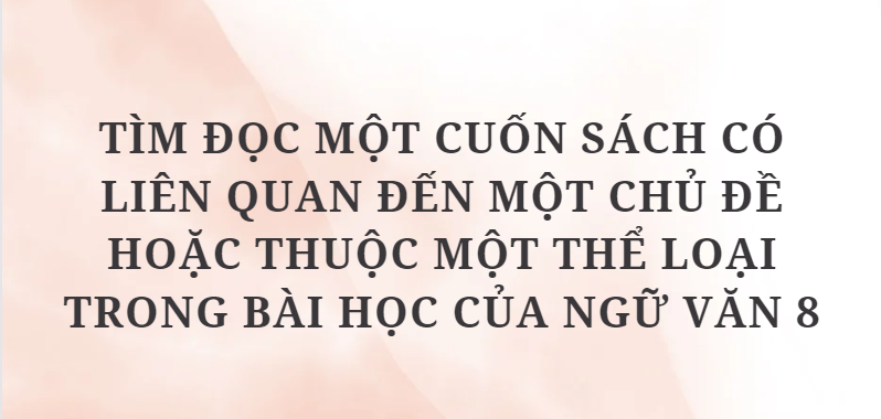 TOP 10 Bài văn Tìm đọc một cuốn sách có liên quan đến một chủ đề hoặc thuộc một thể loại trong bài học của Ngữ văn 8 (2024) HAY NHẤT