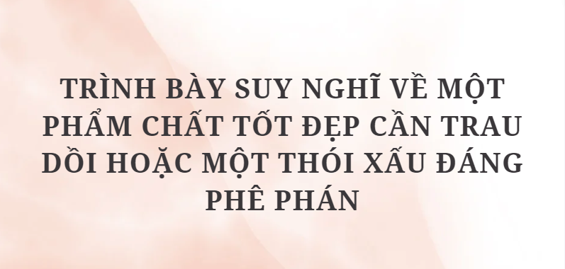 TOP 10 Bài văn Trình bày suy nghĩ về một phẩm chất tốt đẹp cần trau dồi hoặc một thói xấu đáng phê phán (2024) HAY NHẤT