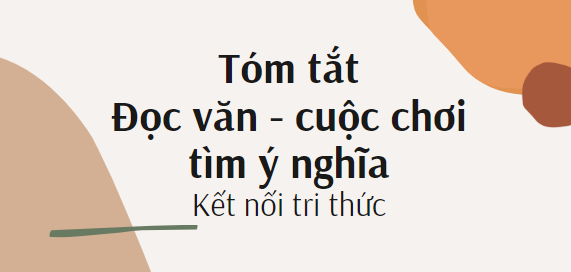 Tóm tắt Đọc văn - cuộc chơi tìm ý nghĩa (10 mẫu) 2024 mới nhất - Kết nối  tri thức