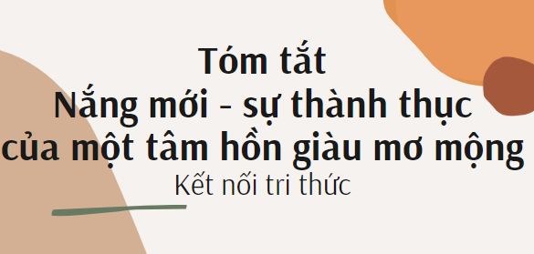 Tóm tắt Nắng mới - sự thành thực của một tâm hồn giàu mơ mộng (10 mẫu) 2024 mới nhất - Kết nối tri thức