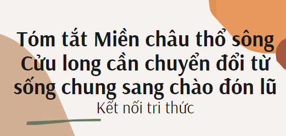 Tóm tắt Miền châu thổ sông Cửu long cần chuyển đổi từ sống chung sang chào đón lũ (10 mẫu) 2024 mới nhất - Kết nối tri thức