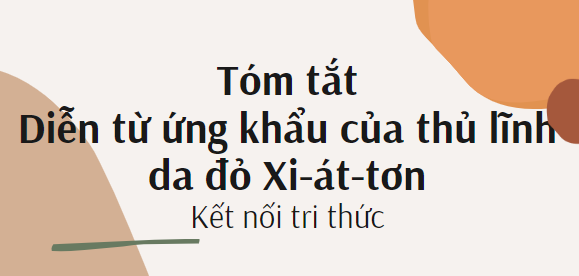 Tóm tắt Diễn từ ứng khẩu của thủ lĩnh da đỏ Xi-át-tơn (10 mẫu) 2024 mới nhất - Kết nối tri thức