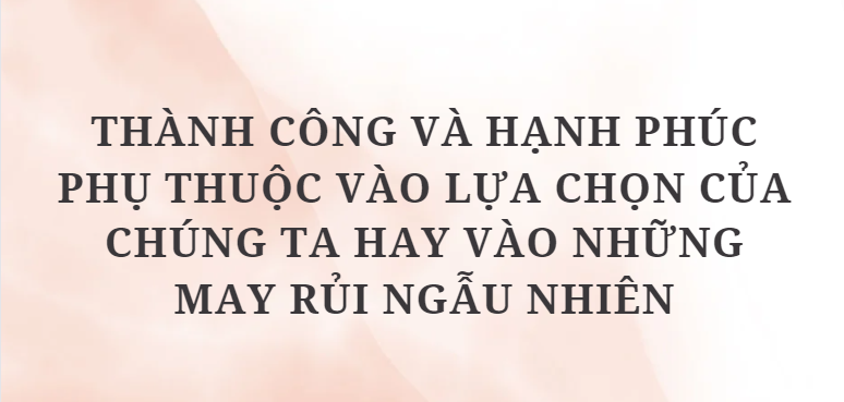 TOP 12 Bài văn Thành công và hạnh phúc phụ thuộc vào lựa chọn của chúng ta hay vào những may rủi ngẫu nhiên (2024) HAY NHẤT