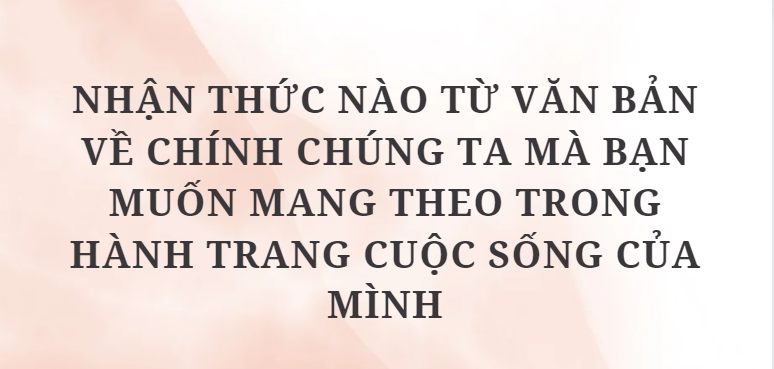 TOP 10 Đoạn văn Nhận thức nào từ văn bản Về chính chúng ta mà bạn muốn mang theo trong hành trang cuộc sống của mình (2024) HAY NHẤT