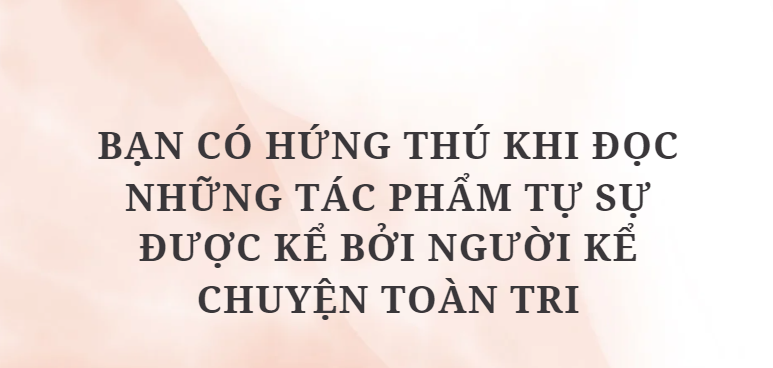 TOP 6 Đoạn văn Bạn có hứng thú khi đọc những tác phẩm tự sự được kể bởi người kể chuyện toàn tri (2024) HAY NHẤT