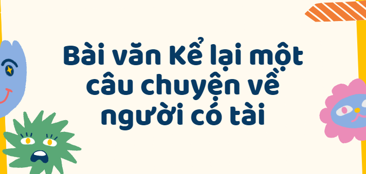 TOP 50 Bài văn Kể lại một câu chuyện về người có tài (2024) SIÊU HAY