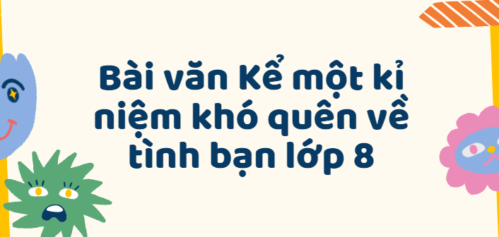 TOP 50 Bài văn Kể một kỉ niệm khó quên về tình bạn lớp 8 (2024) SIÊU HAY