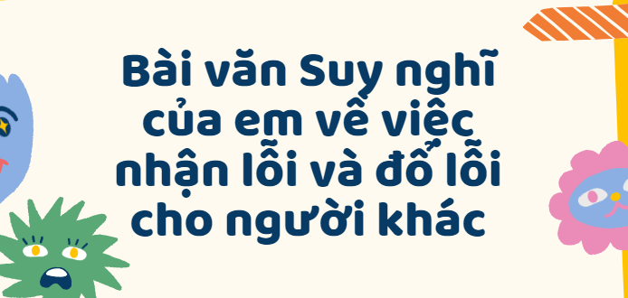 TOP 50 Bài văn Suy nghĩ của em về việc nhận lỗi và đổ lỗi cho người khác (2024) SIÊU HAY