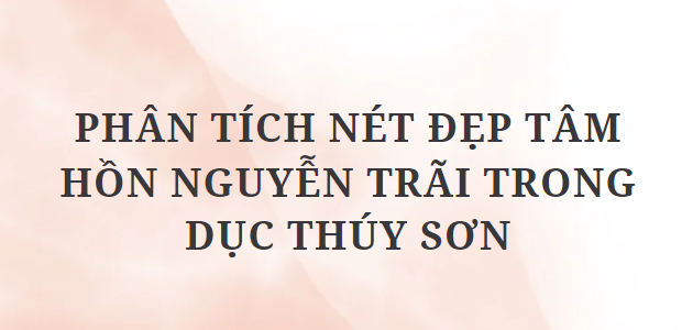 TOP 12 Đoạn văn Phân tích nét đẹp tâm hồn Nguyễn Trãi trong Dục Thúy sơn (2024) HAY NHẤT