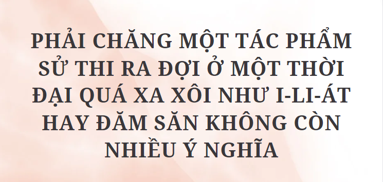 TOP 12 Đoạn văn Phải chăng một tác phẩm sử thi ra đợi ở một thời đại quá xa xôi như I-li-át hay Đăm Săn không còn nhiều ý nghĩa (2024) HAY NHẤT