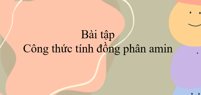 Công thức tính đồng phân amin (2024) chi tiết, đầy đủ nhất