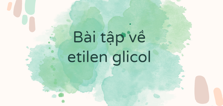 30 Bài tập về etilen glicol (2024) có đáp án chi tiết nhất