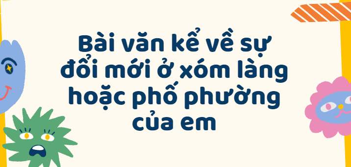 TOP 50 Bài văn kể về sự đổi mới ở xóm làng hoặc phố phường của em (2024) SIÊU HAY