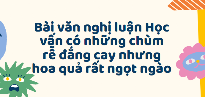 TOP 50 Bài văn nghị luận Học vấn có những chùm rễ đắng cay nhưng hoa quả rất ngọt ngào (2024) SIÊU HAY