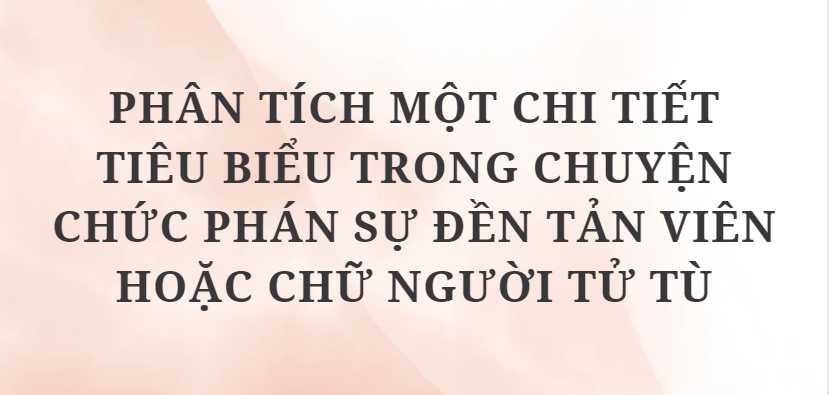 TOP 12 Đoạn văn Phân tích một chi tiết tiêu biểu trong Chuyện chức Phán sự đền Tản Viên hoặc Chữ người tử tù (2024) HAY NHẤT