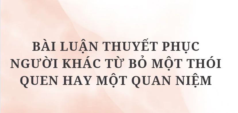 TOP 12 Bài luận thuyết phục người khác từ bỏ một thói quen hay một quan niệm (2024) HAY NHẤT