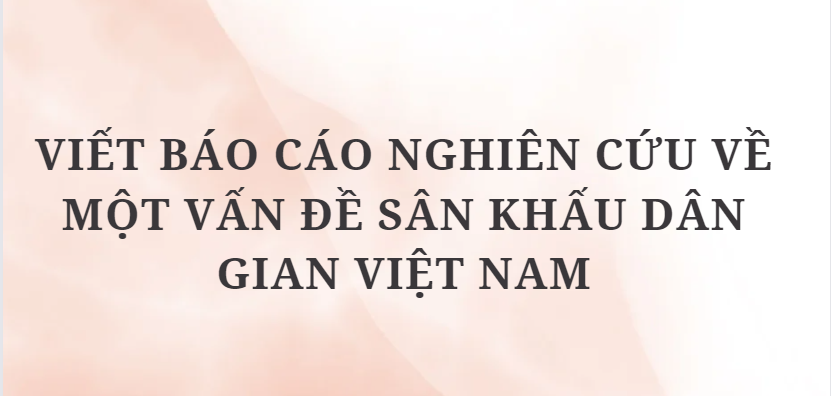 TOP 7 Bài văn Viết báo cáo nghiên cứu về một vấn đề sân khấu dân gian Việt Nam (2024) HAY NHẤT