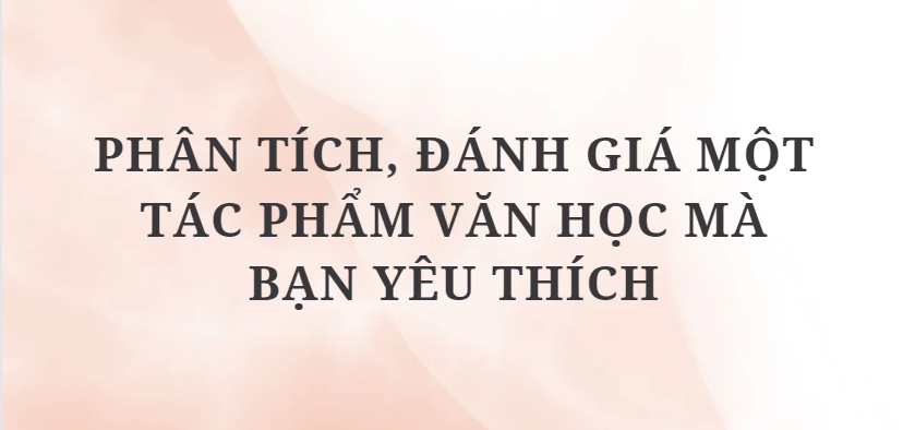 TOP 5 Bài văn Phân tích, đánh giá một tác phẩm văn học mà bạn yêu thích (2024) HAY NHẤT