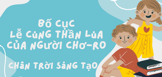 Bố cục Lễ cúng Thần Lúa của người Chơ-ro (2024) chính xác nhất lớp 6 - Chân trời sáng tạo