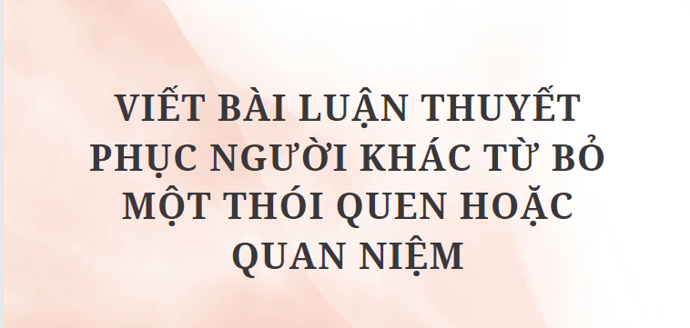 TOP 12 Bài luận thuyết phục người khác từ bỏ một thói quen hoặc quan niệm (2024) HAY NHẤT