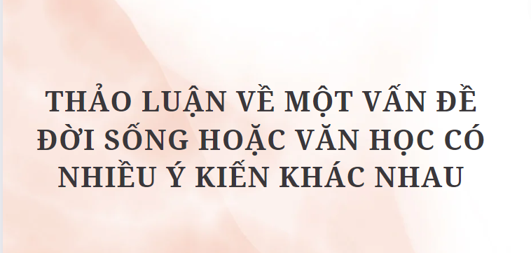 TOP 6 Bài văn Thảo luận về một vấn đề đời sống hoặc văn học có nhiều ý kiến khác nhau (2024) HAY NHẤT