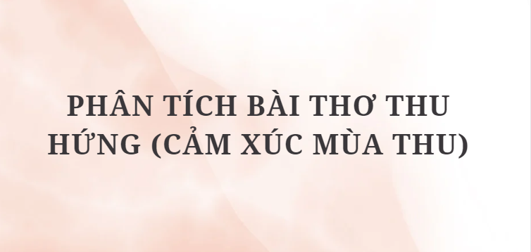 TOP 12 Bài văn Phân tích bài thơ Thu hứng (Cảm xúc mùa thu) (2024) HAY NHẤT