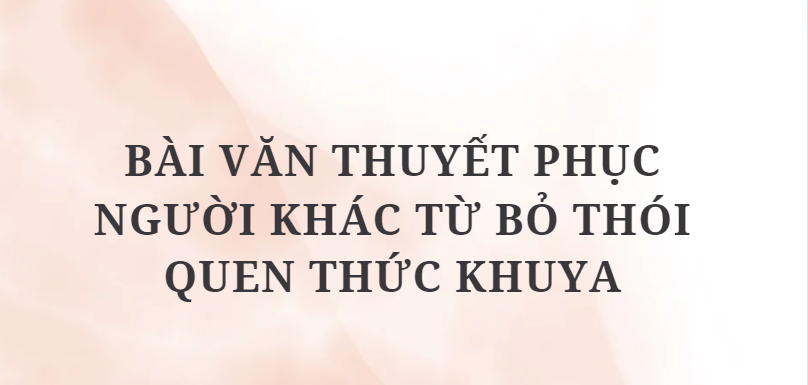 TOP 9 Bài văn thuyết phục người khác từ bỏ thói quen thức khuya (2024) HAY NHẤT