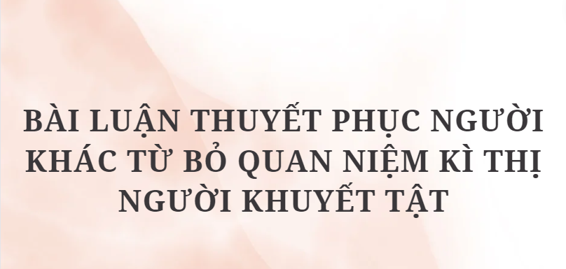 TOP 4 Bài luận thuyết phục người khác từ bỏ quan niệm kì thị người khuyết tật (2024) HAY NHẤT