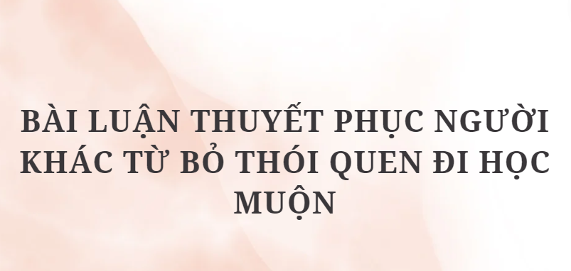 TOP 11 Bài luận thuyết phục người khác từ bỏ thói quen đi học muộn (2024) HAY  NHẤT